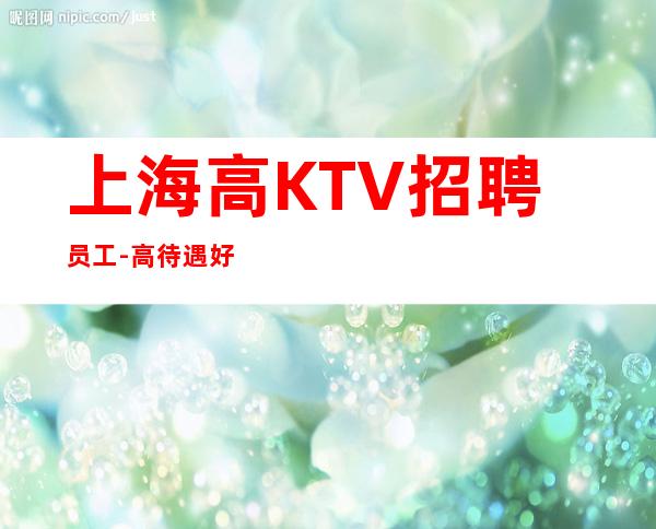 上海高KTV招聘员工-高待遇好