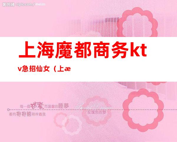 上海魔都商务ktv急招仙女(上海市区KTV招聘)