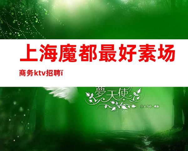 上海魔都最好素场商务ktv招聘（上海素场ktv排行）