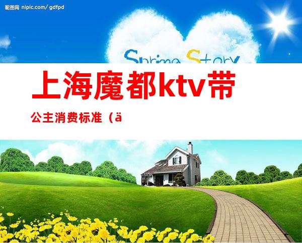 上海魔都ktv带公主消费标准（上海南桥ktv公主小费多少）