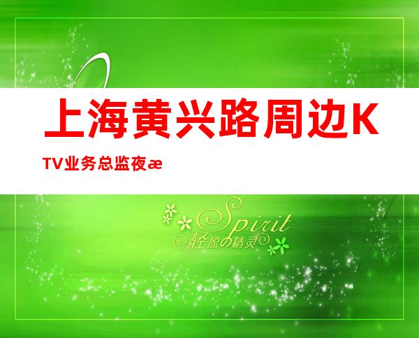 上海黄兴路周边KTV业务总监夜总会KTV招聘咨询免费上班