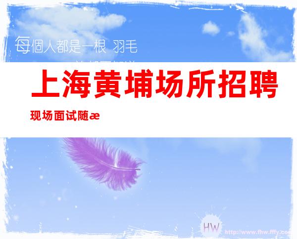 上海黄埔场所招聘 现场面试 随时出票  包车票-包住宿