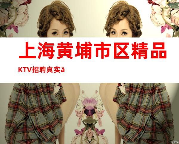 上海黄埔市区精品KTV招聘真实上班我们一起赚稳定无任务