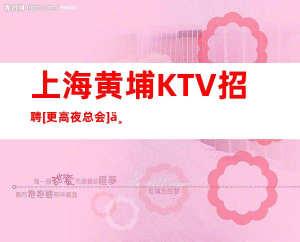 上海黄埔KTV招聘 [更高夜总会] 不压单  免入职