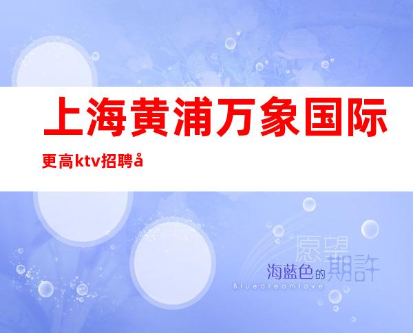 上海黄浦万象国际更高ktv招聘天天满房