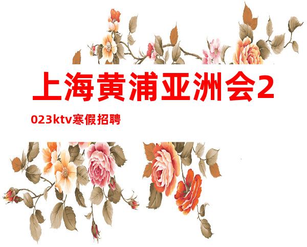 上海黄浦亚洲会2023ktv寒假招聘10/