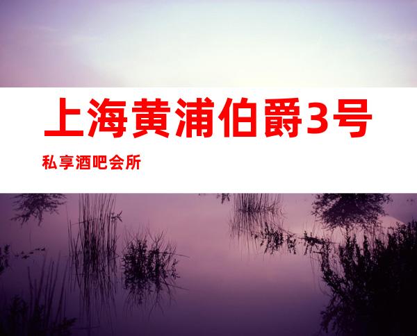 上海黄浦伯爵3号私享酒吧会所预订,地址,价格,营业时间
