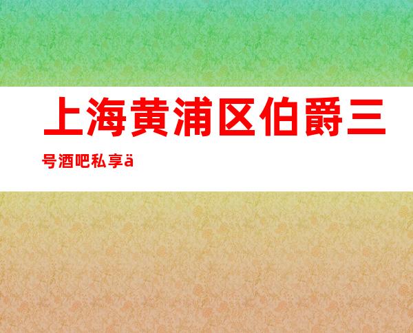 上海黄浦区伯爵三号酒吧私享会所地址预订_消费推荐_营业时间