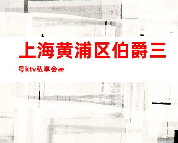 上海黄浦区伯爵三号ktv私享会所地址预订_消费价格_营业时间