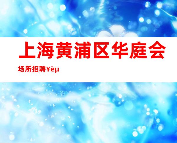 上海黄浦区华庭会场所招聘¥起拜托贫困地一步