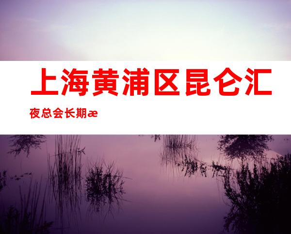 上海黄浦区昆仑汇夜总会长期招聘生意稳定老店怎么预防中介