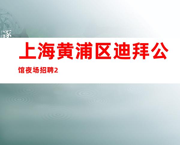 上海黄浦区迪拜公馆夜场招聘20-带你飞