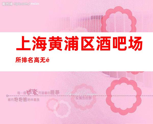 上海黄浦区酒吧场所排名高无酒水任务来就上班