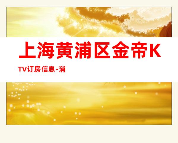 上海黄浦区金帝KTV订房信息-消费攻略-请客户