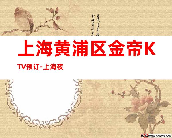 上海黄浦区金帝KTV预订-上海夜总会什么时候开始营业