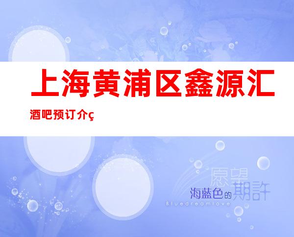上海黄浦区鑫源汇酒吧预订介绍-接待地!