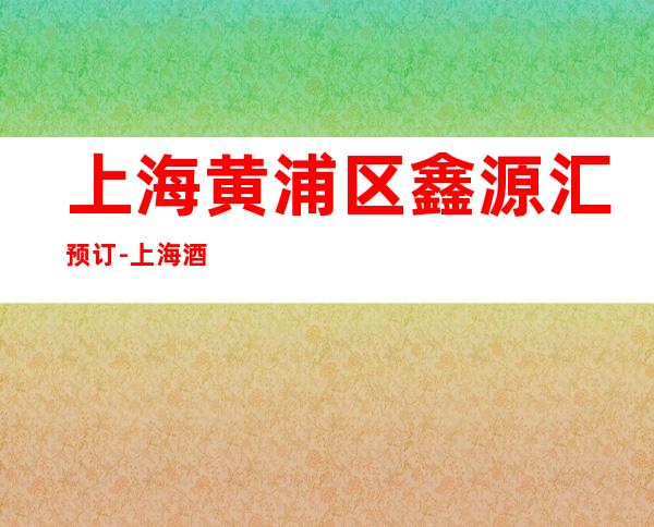 上海黄浦区鑫源汇预订-上海酒吧订房流程