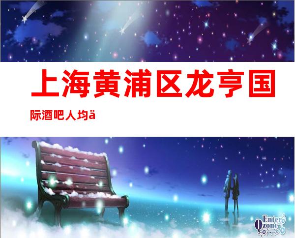 上海黄浦区龙亨国际酒吧人均价格,软包预订,消费攻略