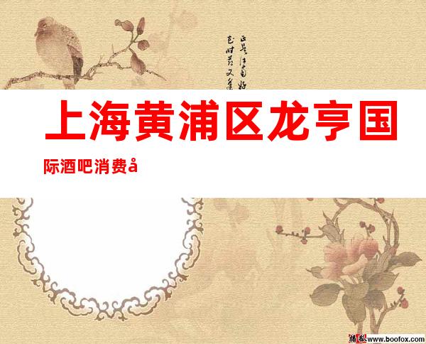 上海黄浦区龙亨国际酒吧消费多少-上海酒吧订房信息