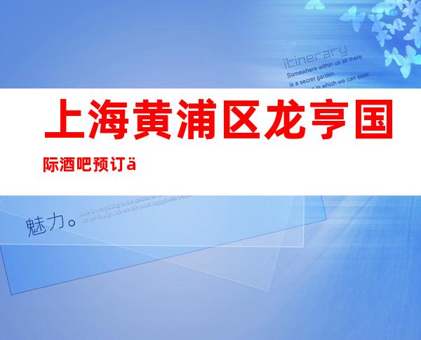 上海黄浦区龙亨国际酒吧预订介绍-值得一去!