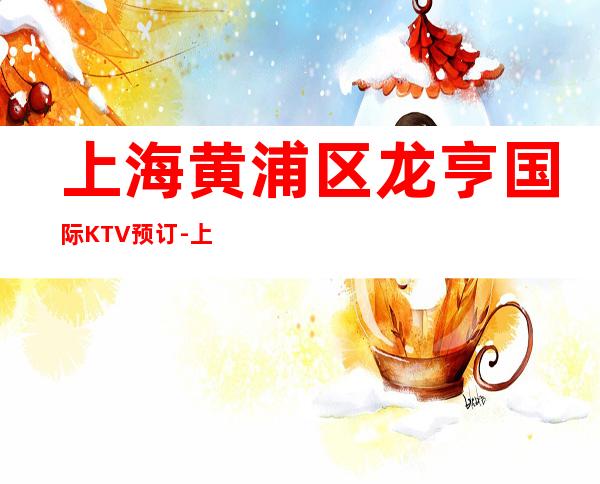 上海黄浦区龙亨国际KTV预订-上海KTV预定优惠多安排快