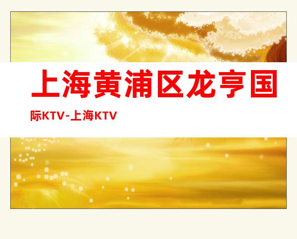 上海黄浦区龙亨国际KTV-上海KTV预定