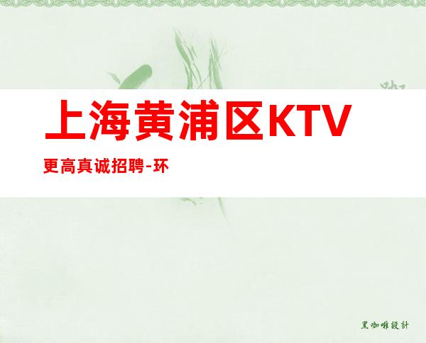 上海黄浦区KTV更高真诚招聘-环境好薪资待遇好 生意稳定保证上班