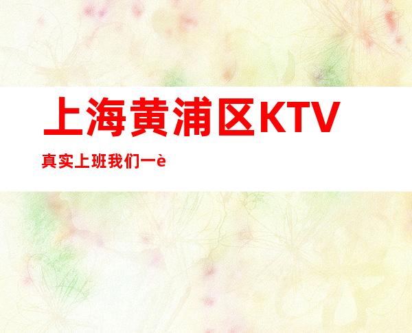 上海黄浦区KTV真实上班我们一起赚直招服务员,以诚相待