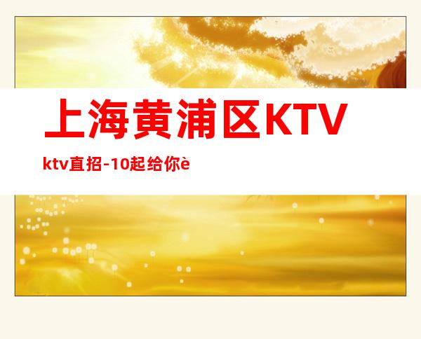 上海黄浦区KTVktv直招-10起给你赚攻略KTV入行