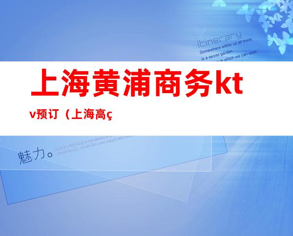 上海黄浦商务ktv预订(上海高端商务ktv有哪些)