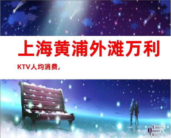 上海黄浦外滩万利KTV人均消费,包厢预订,抵消价格
