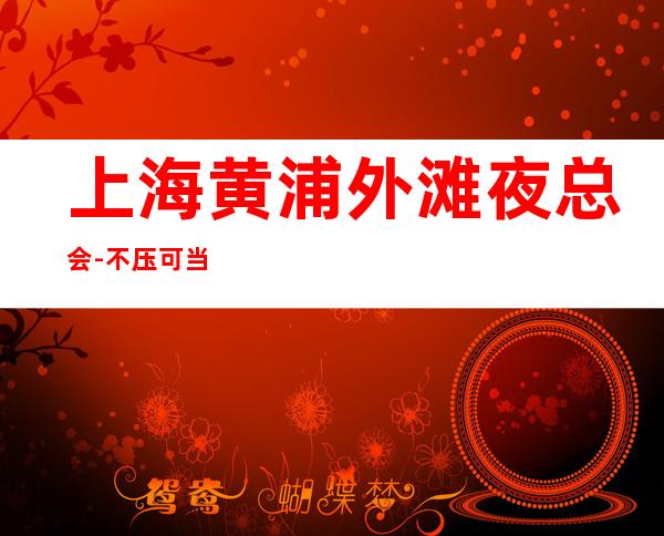 上海黄浦外滩夜总会-不压可当天面试