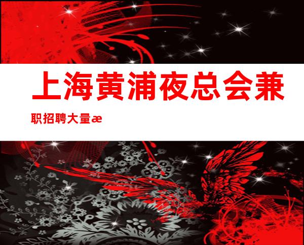 上海黄浦夜总会兼职招聘大量招聘真诚招聘服务员 无需任何工作经验