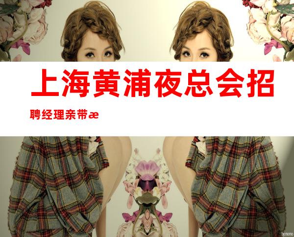 上海黄浦夜总会招聘经理亲带报销路费保证上班率无费用