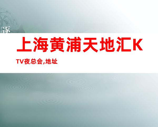 上海黄浦天地汇KTV夜总会,地址,消费,预订流程