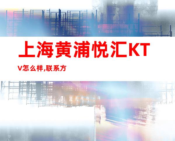 上海黄浦悦汇KTV怎么样,联系方式,酒水价格,包厢预订