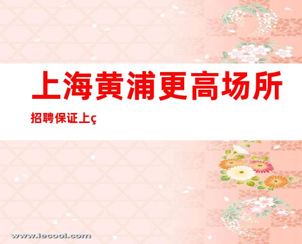 上海黄浦更高场所招聘保证上班火热场所招聘