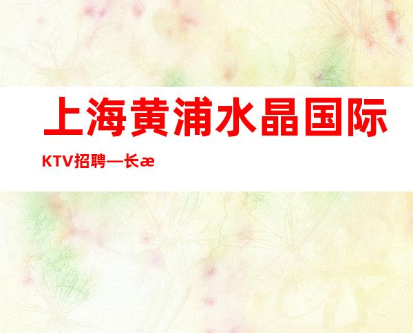 上海黄浦水晶国际KTV招聘—长期有效,做人做口碑