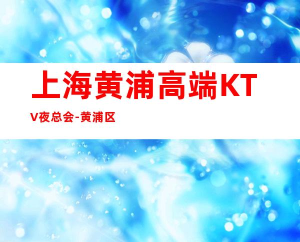 上海黄浦高端KTV夜总会-黄浦区十大高档夜总会排名预订