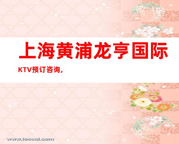 上海黄浦龙亨国际KTV预订咨询,酒水价格,包间消费