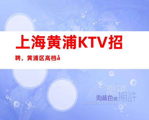 上海黄浦KTV招聘，黄浦区高档商务KTV直聘女员工