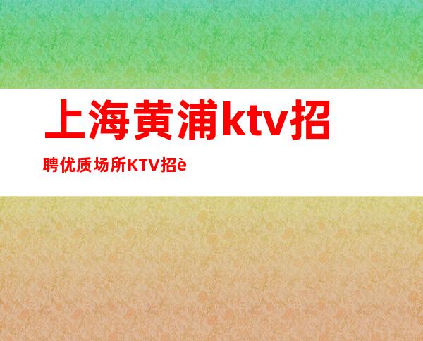 上海黄浦ktv招聘优质场所KTV招聘有哪些