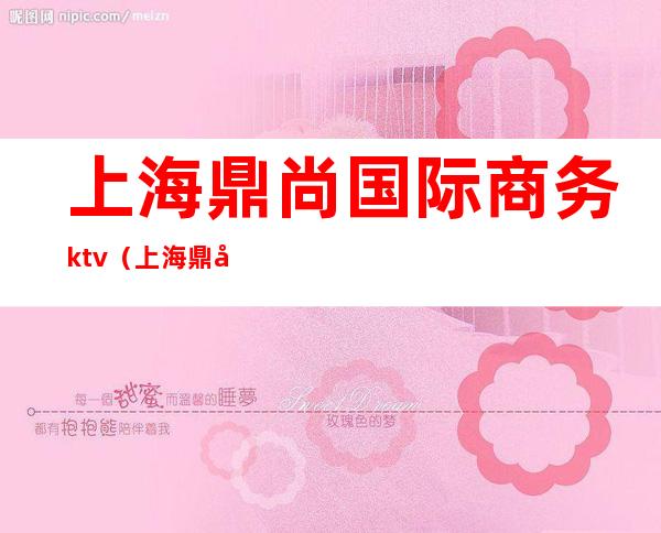 上海鼎尚国际商务ktv(上海鼎尚国际会所)