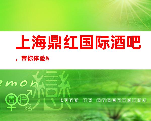 上海鼎红国际酒吧,带你体验不一样的夜生活