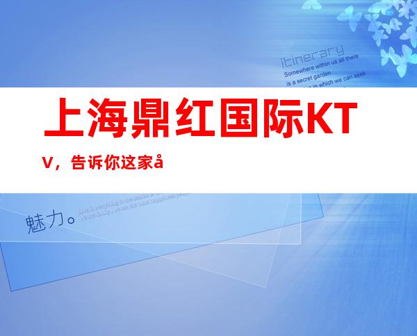 上海鼎红国际KTV，告诉你这家包厢消费真实情况