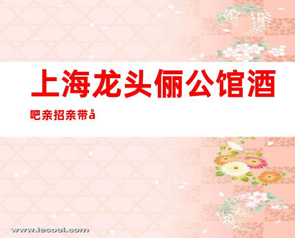 上海龙头俪公馆酒吧亲招亲带待遇好薪资高