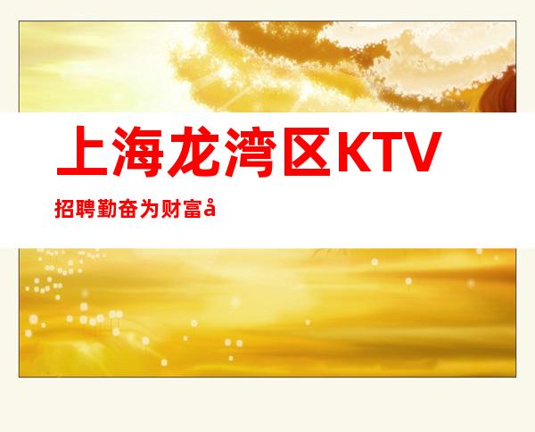 上海龙湾区KTV招聘=勤奋为财富库,谨慎是护身符