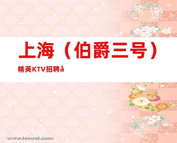 上海（伯爵三号）精英KTV招聘夜总会服务员=接待=网红
