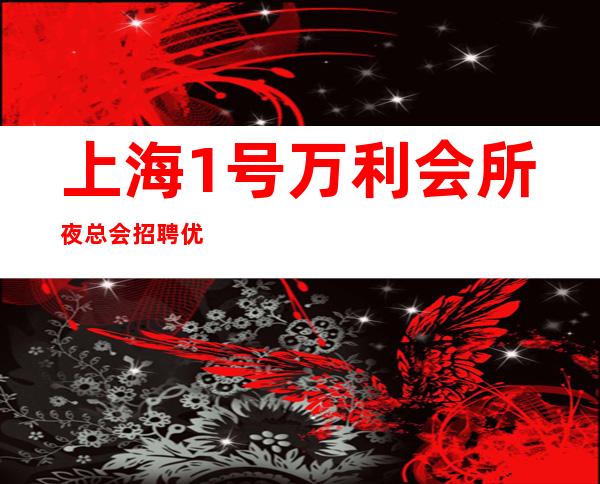 上海1号万利会所夜总会招聘优秀女孩服务员全场-20起