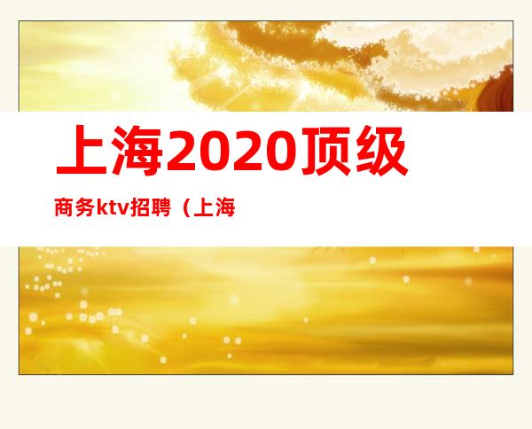 上海2020顶级商务ktv招聘(上海十大ktv招聘)